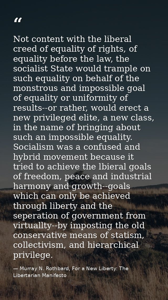 Not content with the liberal creed of equality of rights, of equality before the law, the socialist State would trample  — Murray N. Rothbard, For a New Liberty: The Libertarian Manifesto