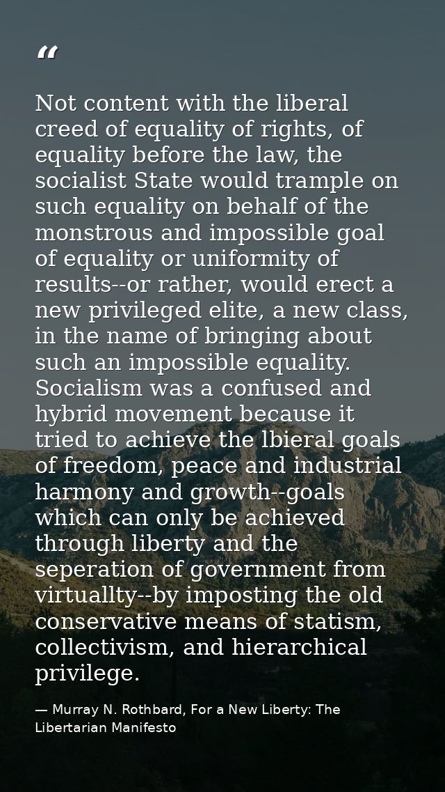 Not content with the liberal creed of equality of rights, of equality before the law, the socialist State would trample  — Murray N. Rothbard, For a New Liberty: The Libertarian Manifesto