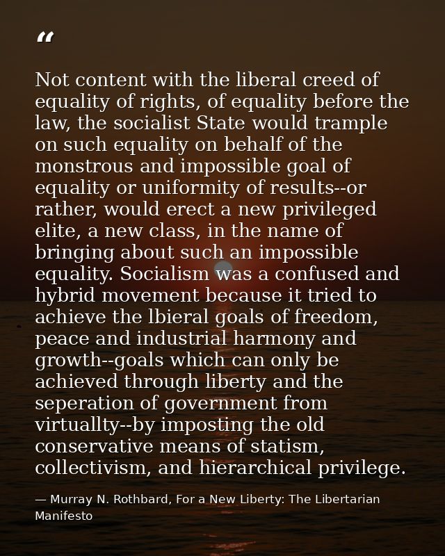 Not content with the liberal creed of equality of rights, of equality before the law, the socialist State would trample  — Murray N. Rothbard, For a New Liberty: The Libertarian Manifesto