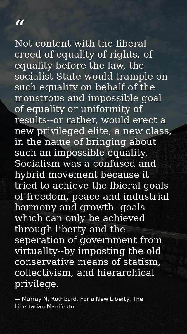 Not content with the liberal creed of equality of rights, of equality before the law, the socialist State would trample  — Murray N. Rothbard, For a New Liberty: The Libertarian Manifesto
