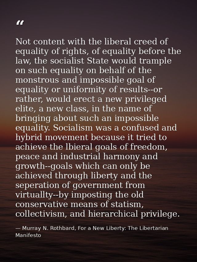 Not content with the liberal creed of equality of rights, of equality before the law, the socialist State would trample  — Murray N. Rothbard, For a New Liberty: The Libertarian Manifesto