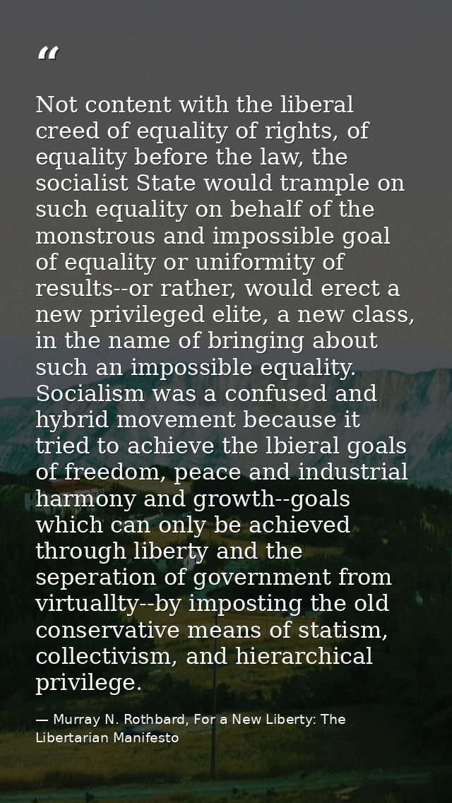 Not content with the liberal creed of equality of rights, of equality before the law, the socialist State would trample  — Murray N. Rothbard, For a New Liberty: The Libertarian Manifesto