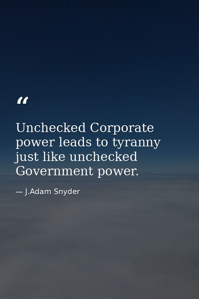 Unchecked Corporate power leads to tyranny just like unchecked Government power. — J.Adam Snyder