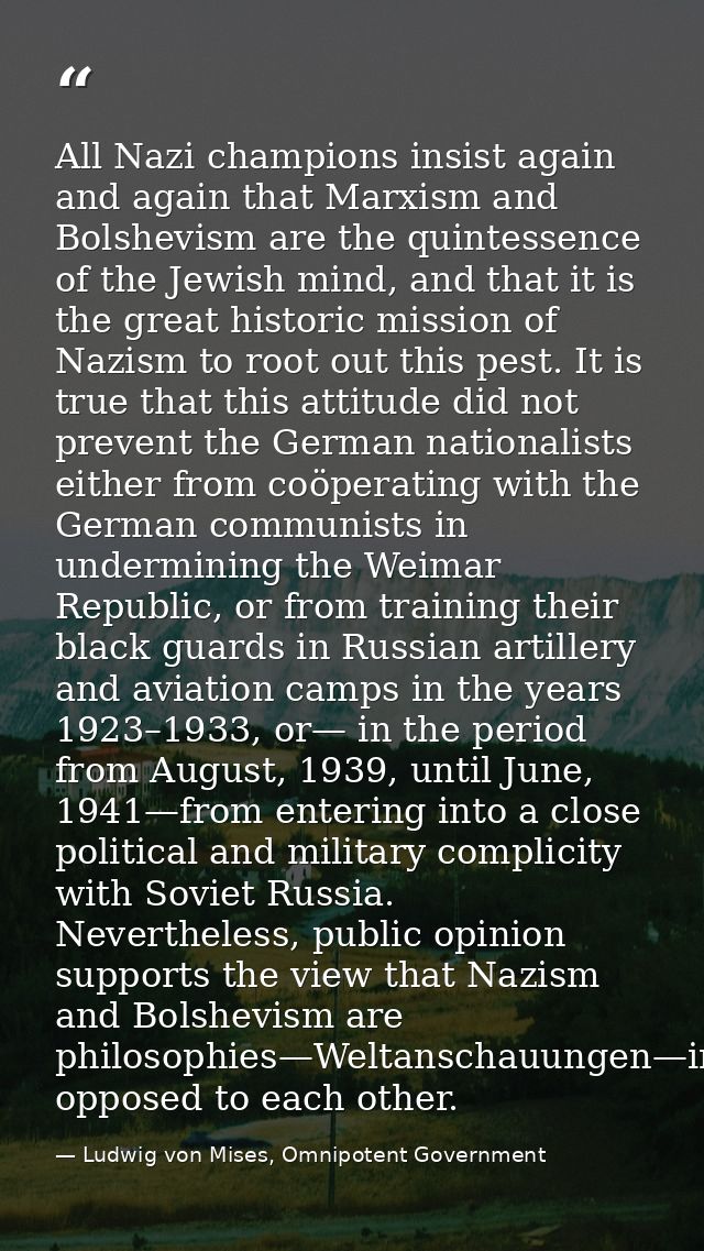 All Nazi champions insist again and again that Marxism and Bolshevism are the quintessence of the Jewish mind, and that  — Ludwig von Mises, Omnipotent Government