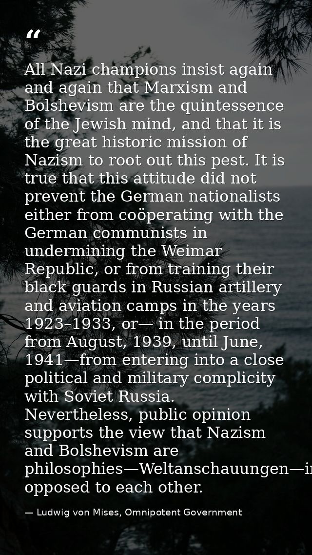 All Nazi champions insist again and again that Marxism and Bolshevism are the quintessence of the Jewish mind, and that  — Ludwig von Mises, Omnipotent Government