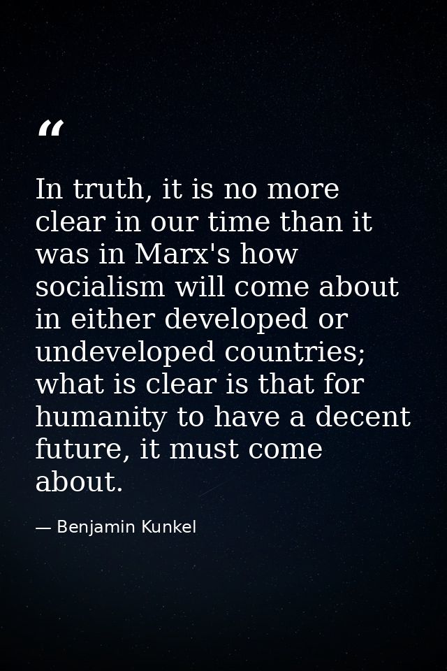In truth, it is no more clear in our time than it was in Marx's how socialism will come about in either developed or und — Benjamin Kunkel