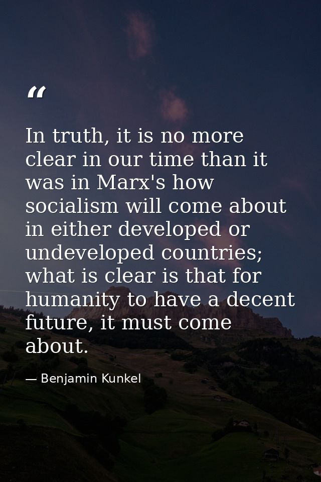 In truth, it is no more clear in our time than it was in Marx's how socialism will come about in either developed or und — Benjamin Kunkel