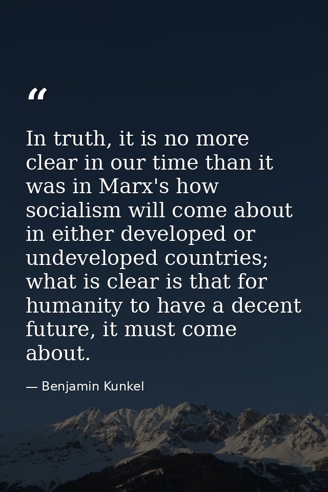 In truth, it is no more clear in our time than it was in Marx's how socialism will come about in either developed or und — Benjamin Kunkel