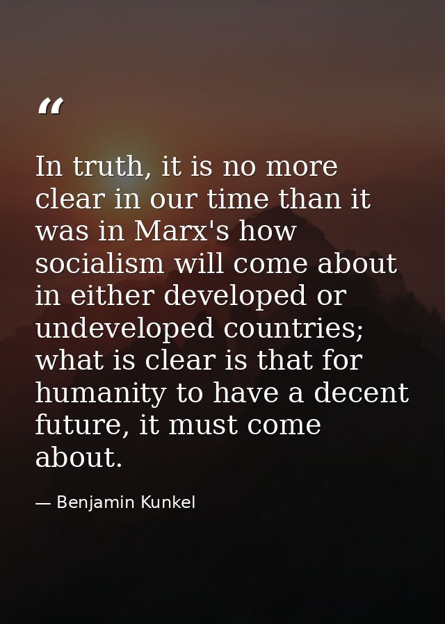 In truth, it is no more clear in our time than it was in Marx's how socialism will come about in either developed or und — Benjamin Kunkel