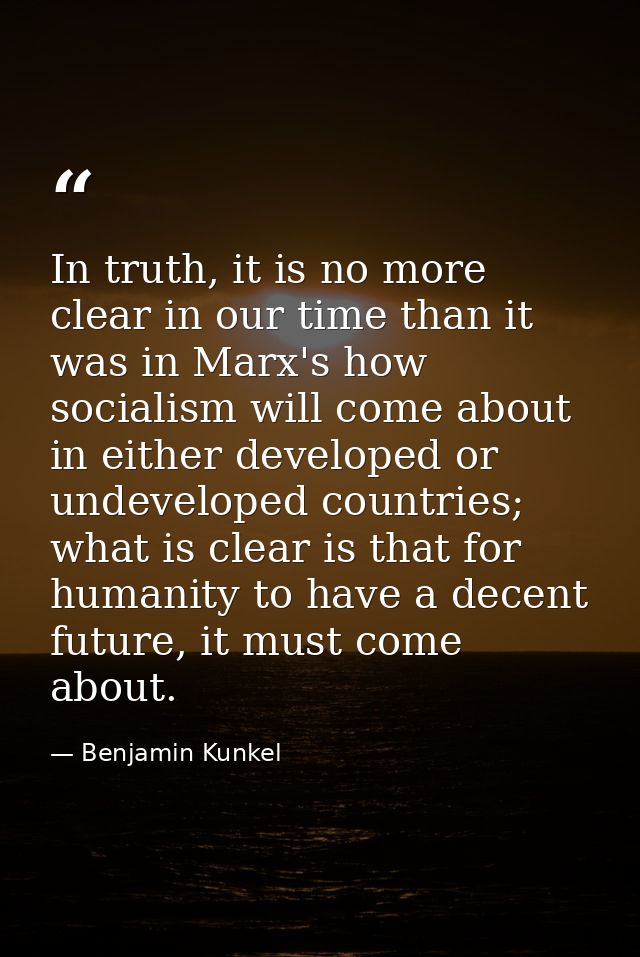 In truth, it is no more clear in our time than it was in Marx's how socialism will come about in either developed or und — Benjamin Kunkel