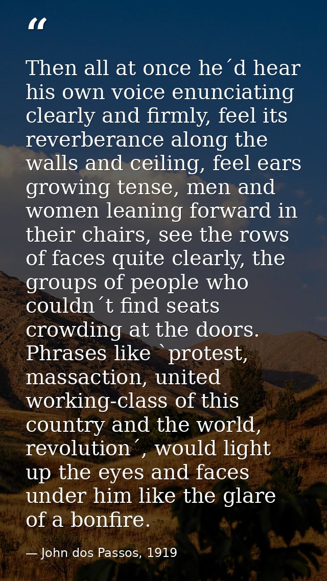 Then all at once he´d hear his own voice enunciating clearly and firmly, feel its reverberance along the walls and ceili — John dos Passos, 1919