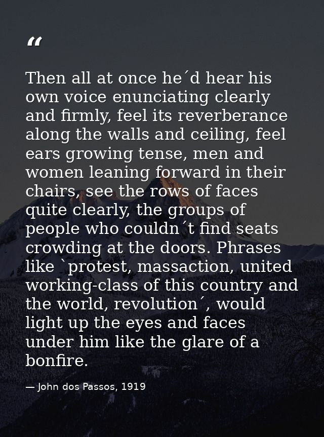 Then all at once he´d hear his own voice enunciating clearly and firmly, feel its reverberance along the walls and ceili — John dos Passos, 1919