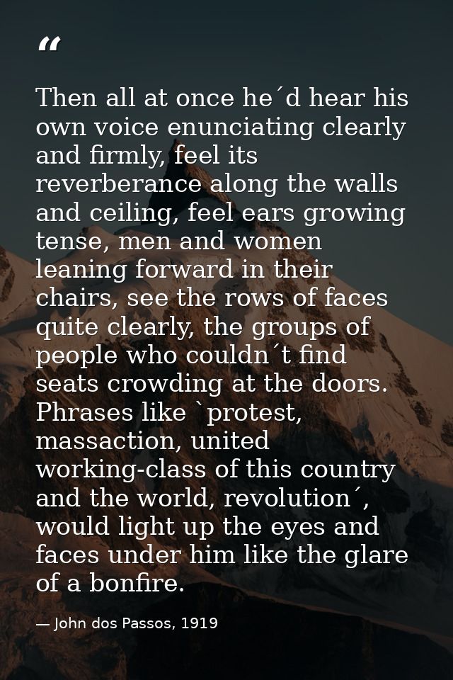 Then all at once he´d hear his own voice enunciating clearly and firmly, feel its reverberance along the walls and ceili — John dos Passos, 1919