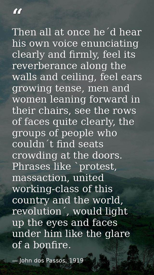 Then all at once he´d hear his own voice enunciating clearly and firmly, feel its reverberance along the walls and ceili — John dos Passos, 1919