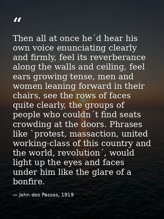 Then all at once he´d hear his own voice enunciating clearly and firmly, feel its reverberance along the walls and ceili — John dos Passos, 1919