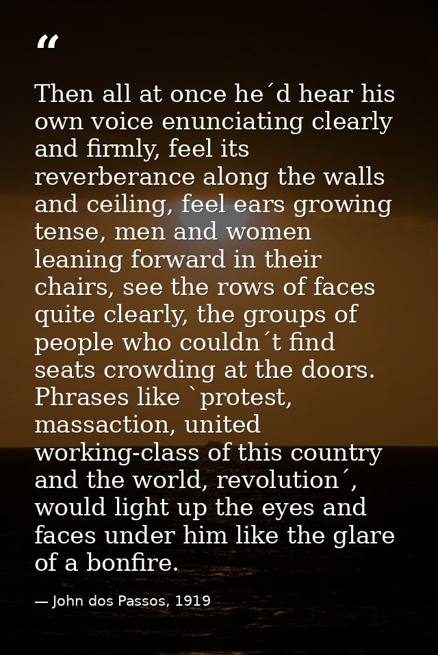 Then all at once he´d hear his own voice enunciating clearly and firmly, feel its reverberance along the walls and ceili — John dos Passos, 1919