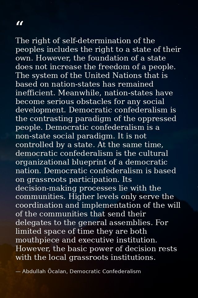 The right of self-determination of the peoples includes the right to a state of their own. However, the foundation of a  — Abdullah Öcalan, Democratic Confederalism