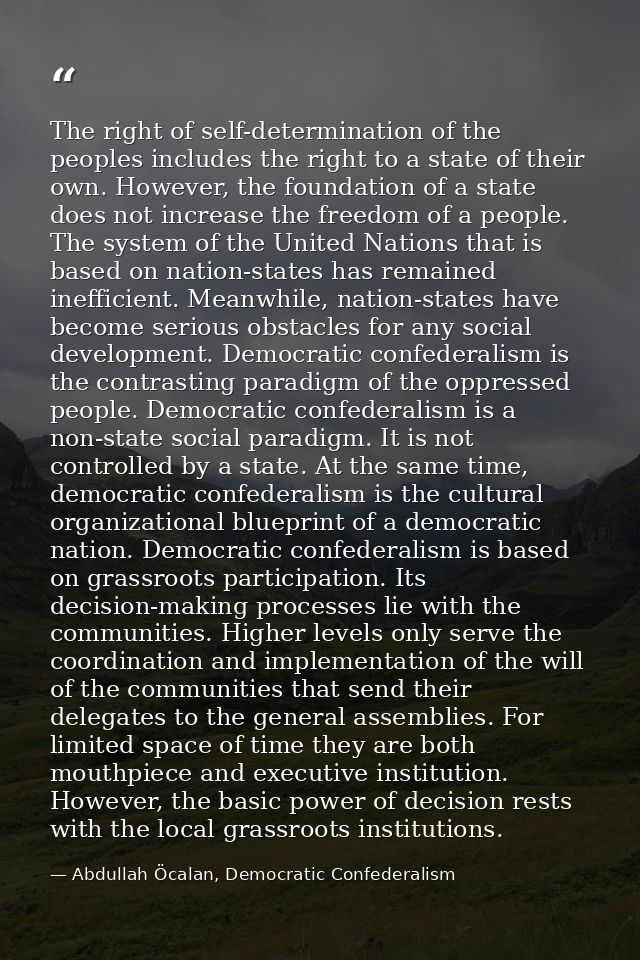 The right of self-determination of the peoples includes the right to a state of their own. However, the foundation of a  — Abdullah Öcalan, Democratic Confederalism