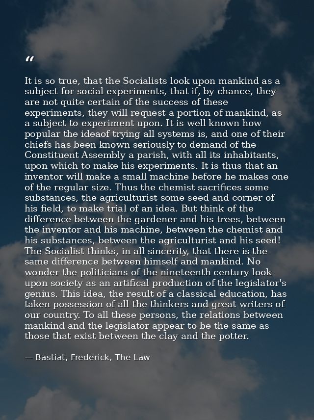 It is so true, that the Socialists look upon mankind as a subject for social experiments, that if, by chance, they are n — Bastiat, Frederick, The Law