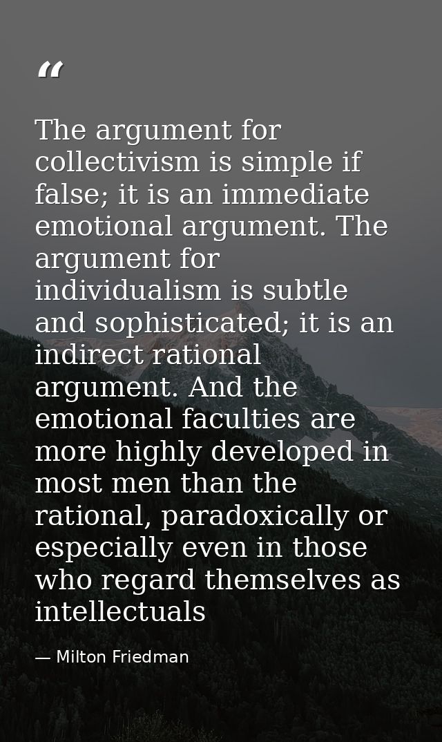 The argument for collectivism is simple if false; it is an immediate emotional argument. The argument for individualism  — Milton Friedman