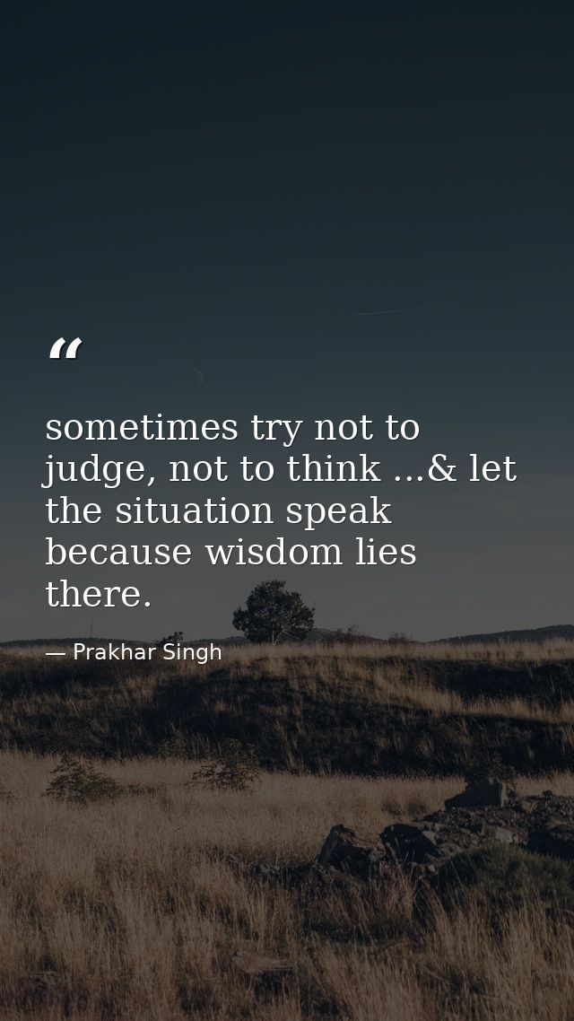 sometimes try not to judge, not to think ...& let the situation speak because wisdom lies there. — Prakhar Singh