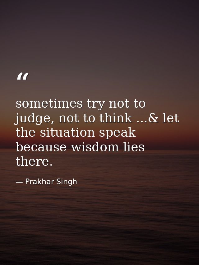 sometimes try not to judge, not to think ...& let the situation speak because wisdom lies there. — Prakhar Singh