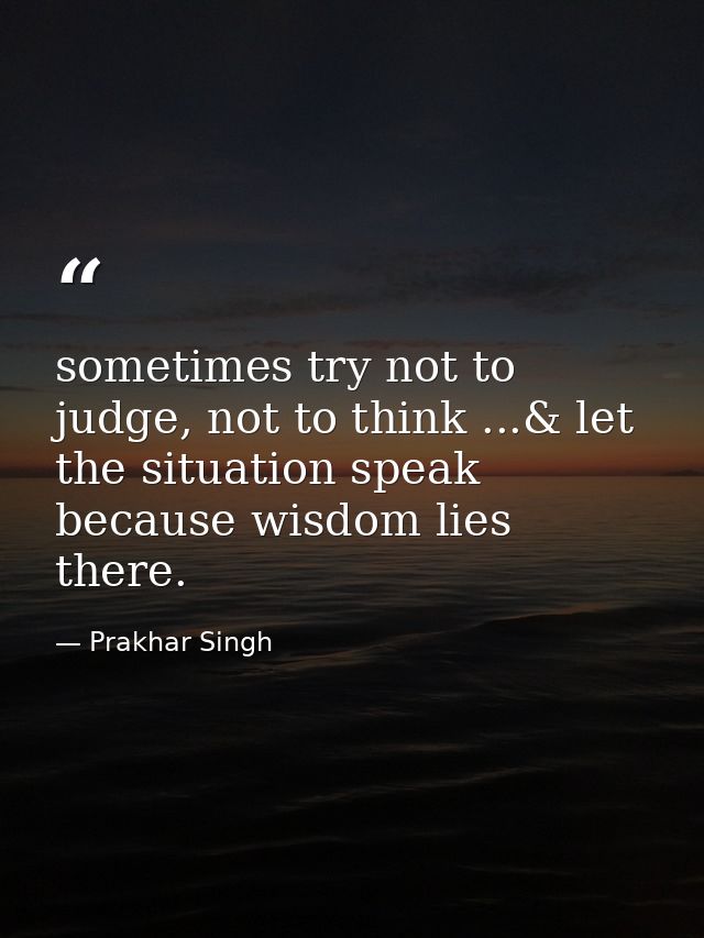 sometimes try not to judge, not to think ...& let the situation speak because wisdom lies there. — Prakhar Singh