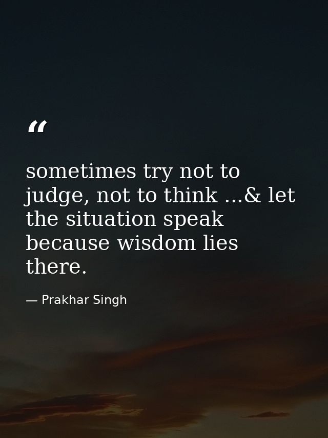 sometimes try not to judge, not to think ...& let the situation speak because wisdom lies there. — Prakhar Singh