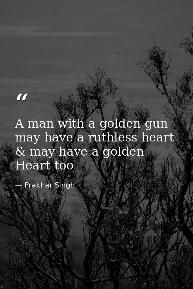 A man with a golden gun may have a ruthless heart & may have a golden Heart too — Prakhar Singh