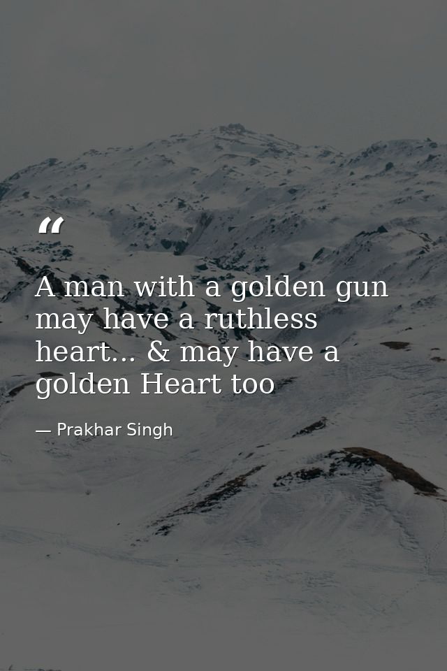 A man with a golden gun may have a ruthless heart... & may have a golden Heart too — Prakhar Singh
