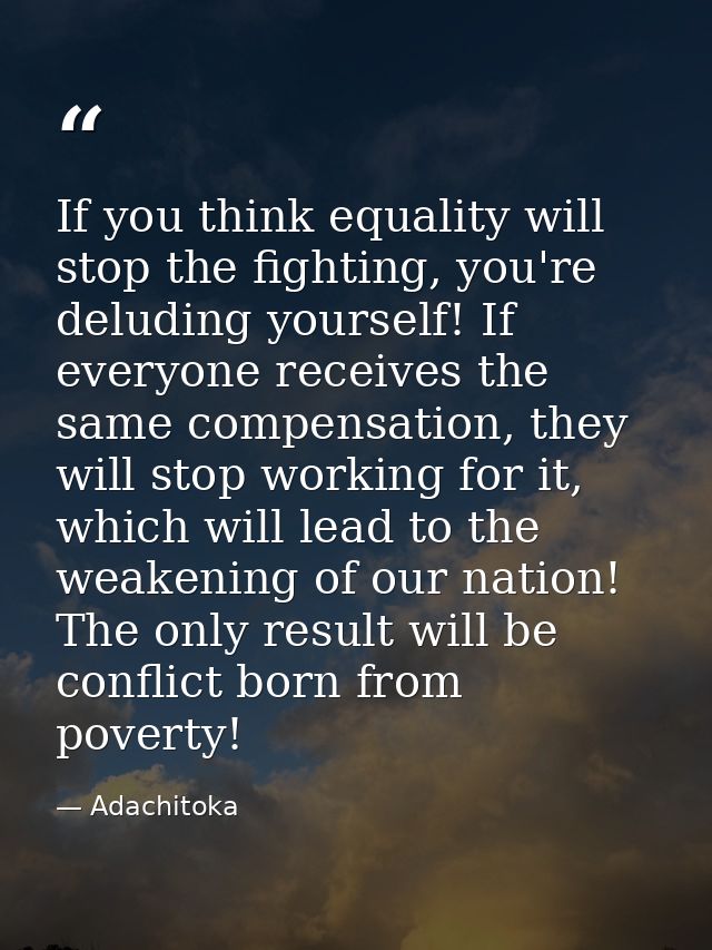 If you think equality will stop the fighting, you're deluding yourself! If everyone receives the same compensation, they — Adachitoka
