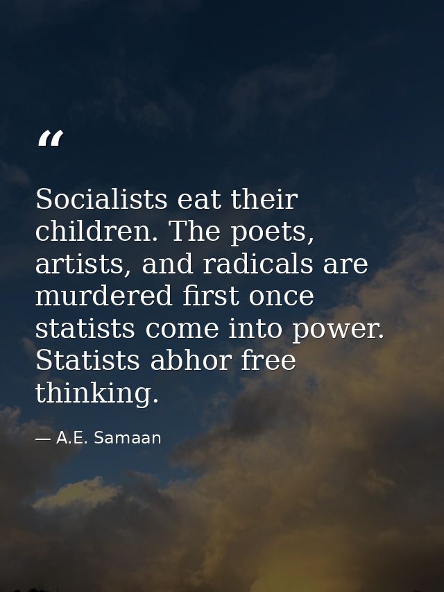 Socialists eat their children. The poets, artists, and radicals are murdered first once statists come into power. Statis — A.E. Samaan