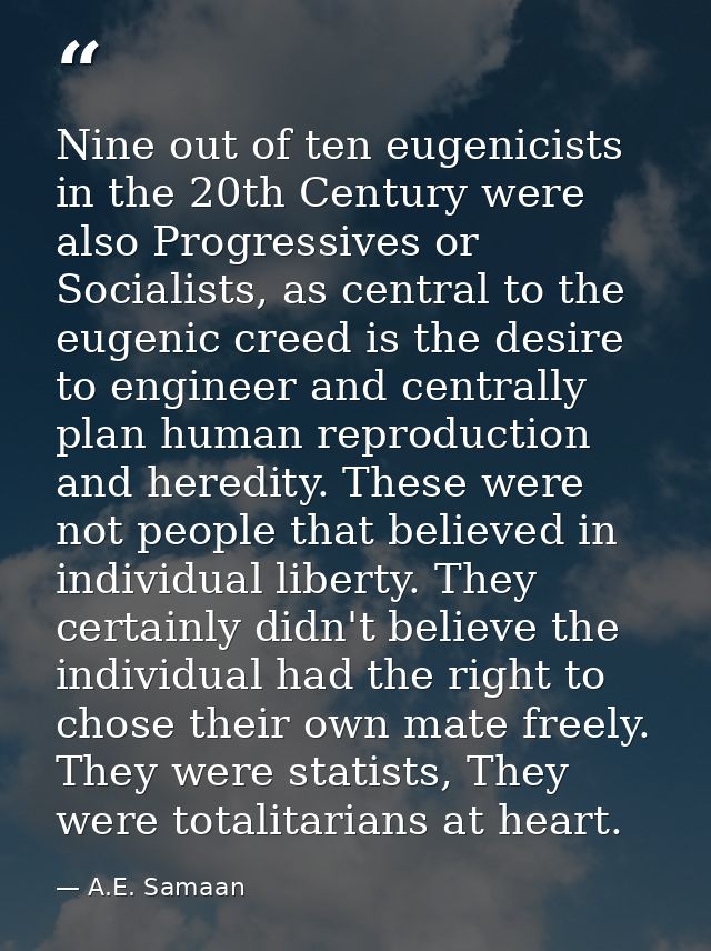 Nine out of ten eugenicists in the 20th Century were also Progressives or Socialists, as central to the eugenic creed is — A.E. Samaan