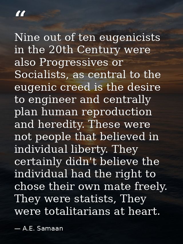 Nine out of ten eugenicists in the 20th Century were also Progressives or Socialists, as central to the eugenic creed is — A.E. Samaan
