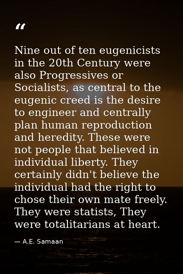 Nine out of ten eugenicists in the 20th Century were also Progressives or Socialists, as central to the eugenic creed is — A.E. Samaan