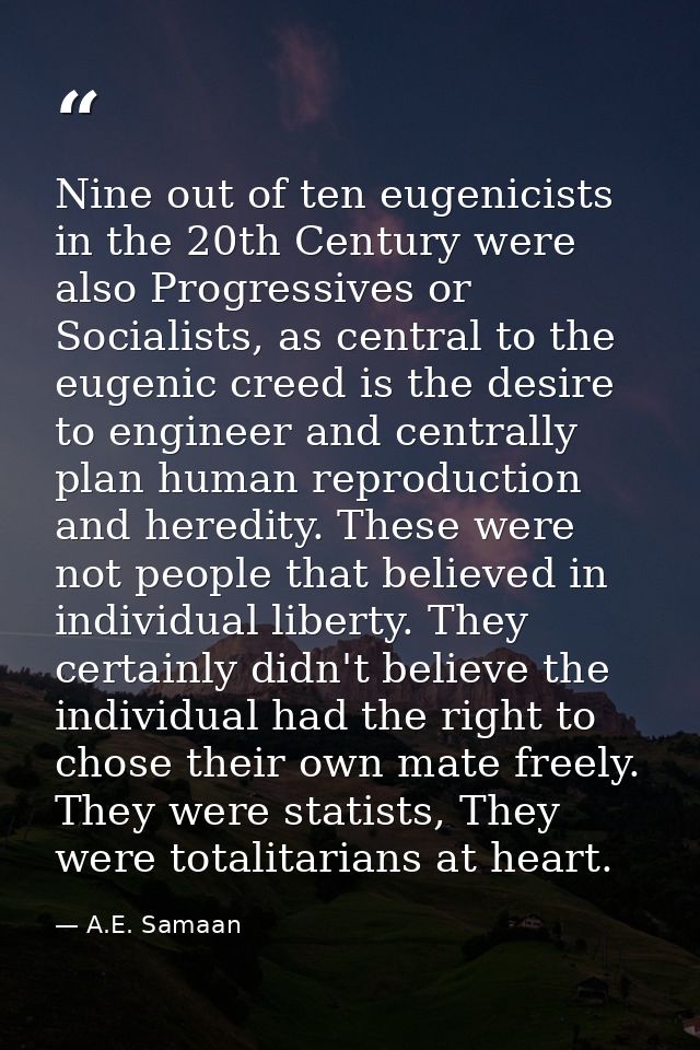 Nine out of ten eugenicists in the 20th Century were also Progressives or Socialists, as central to the eugenic creed is — A.E. Samaan