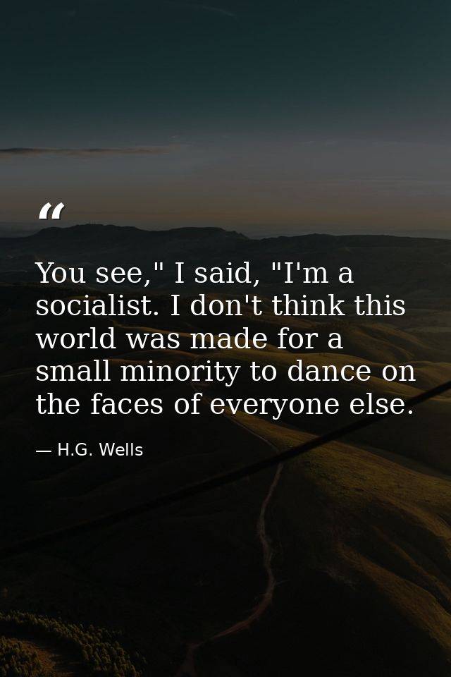 You see," I said, "I'm a socialist. I don't think this world was made for a small minority to dance on the faces of ever — H.G. Wells