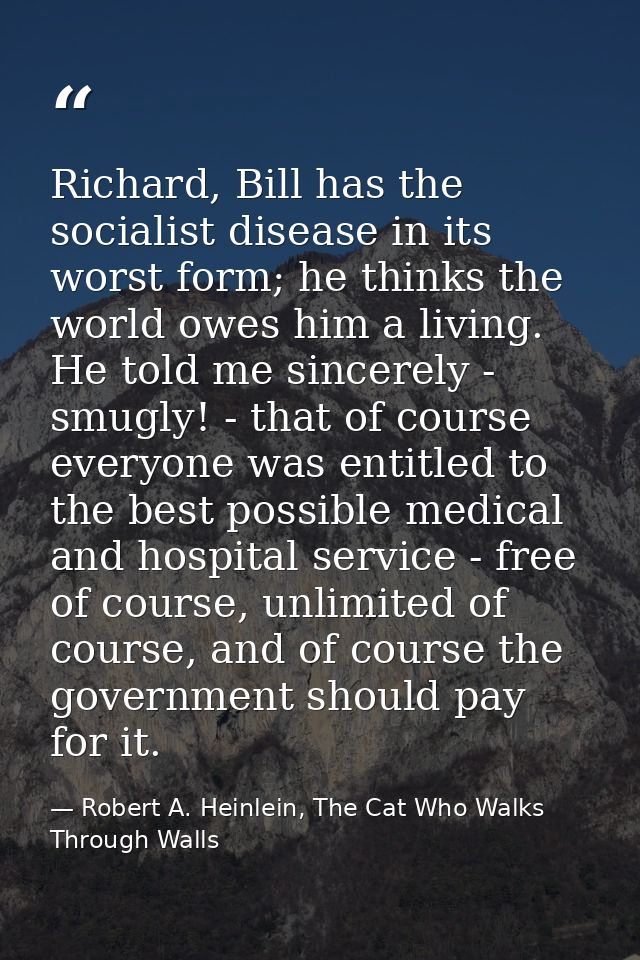 Richard, Bill has the socialist disease in its worst form; he thinks the world owes him a living. He told me sincerely - — Robert A. Heinlein, The Cat Who Walks Through Walls