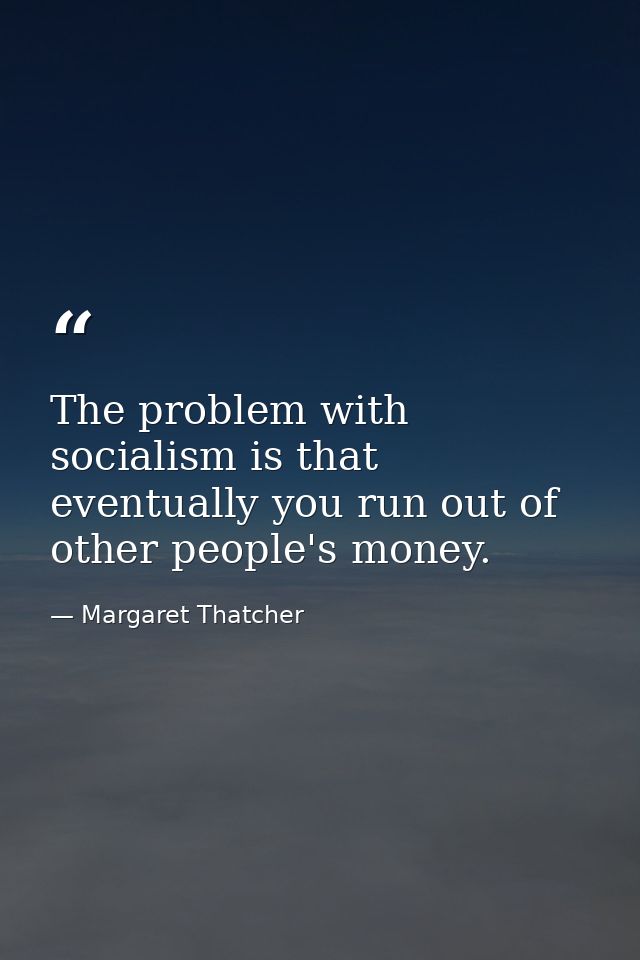 The problem with socialism is that eventually you run out of other people's money. — Margaret Thatcher