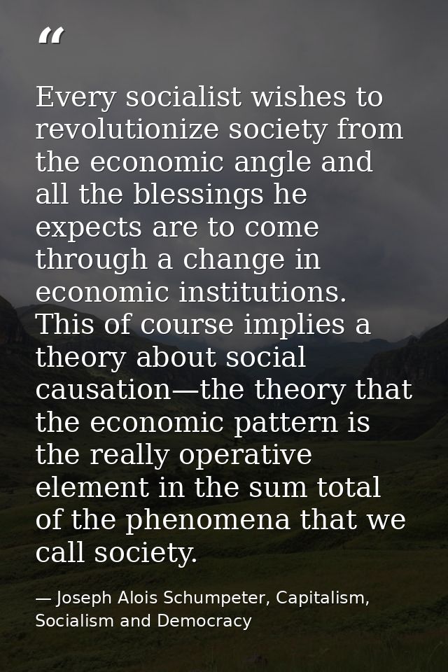Every socialist wishes to revolutionize society from the economic angle and all the blessings he expects are to come thr — Joseph Alois Schumpeter, Capitalism, Socialism and Democracy