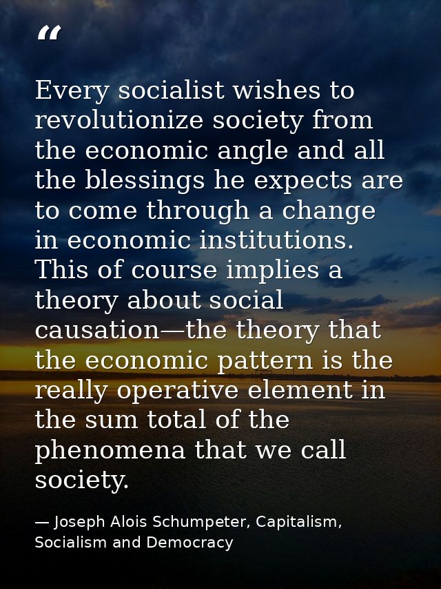 Every socialist wishes to revolutionize society from the economic angle and all the blessings he expects are to come thr — Joseph Alois Schumpeter, Capitalism, Socialism and Democracy