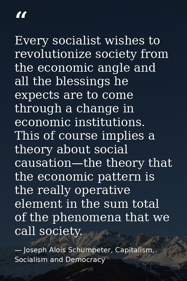 Every socialist wishes to revolutionize society from the economic angle and all the blessings he expects are to come thr — Joseph Alois Schumpeter, Capitalism, Socialism and Democracy