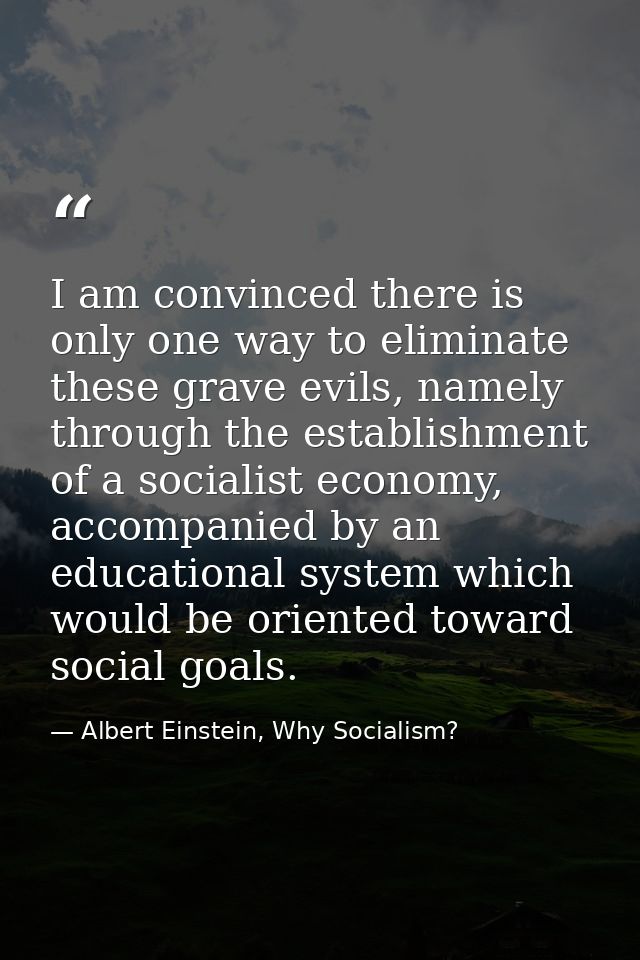 I am convinced there is only one way to eliminate these grave evils, namely through the establishment of a socialist eco — Albert Einstein, Why Socialism?