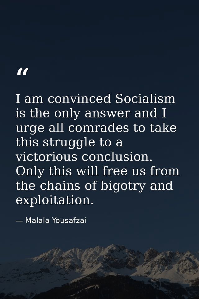 I am convinced Socialism is the only answer and I urge all comrades to take this struggle to a victorious conclusion. On — Malala Yousafzai