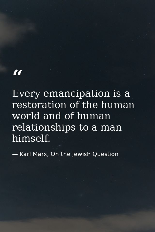 Every emancipation is a restoration of the human world and of human relationships to a man himself. — Karl Marx, On the Jewish Question