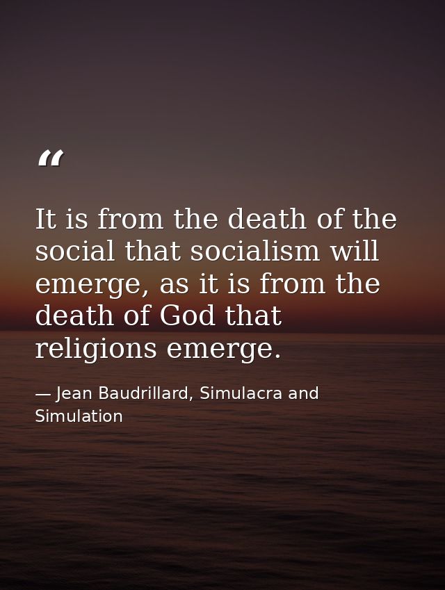 It is from the death of the social that socialism will emerge, as it is from the death of God that religions emerge. — Jean Baudrillard, Simulacra and Simulation