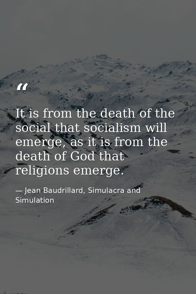 It is from the death of the social that socialism will emerge, as it is from the death of God that religions emerge. — Jean Baudrillard, Simulacra and Simulation