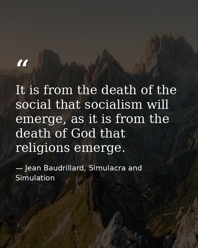 It is from the death of the social that socialism will emerge, as it is from the death of God that religions emerge. — Jean Baudrillard, Simulacra and Simulation