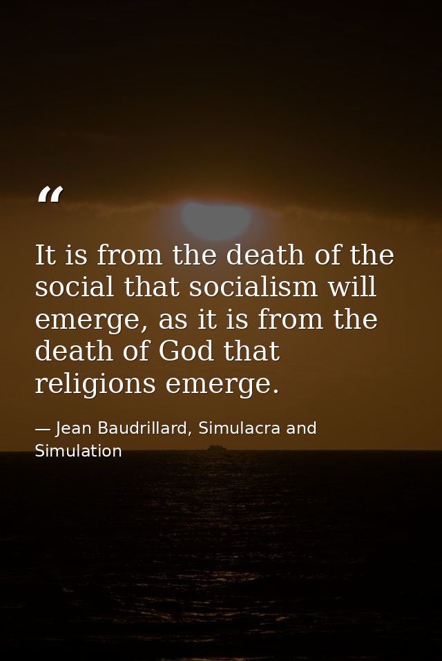 It is from the death of the social that socialism will emerge, as it is from the death of God that religions emerge. — Jean Baudrillard, Simulacra and Simulation