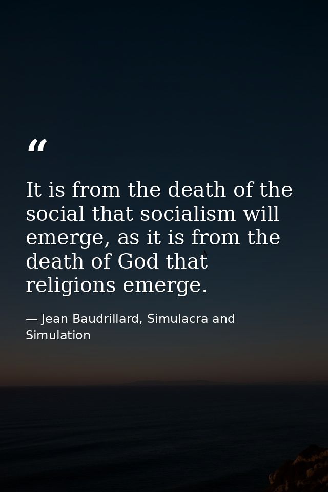 It is from the death of the social that socialism will emerge, as it is from the death of God that religions emerge. — Jean Baudrillard, Simulacra and Simulation